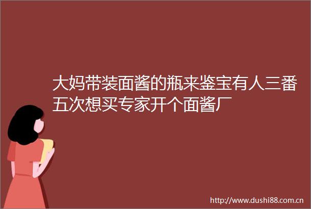 大妈带装面酱的瓶来鉴宝有人三番五次想买专家开个面酱厂