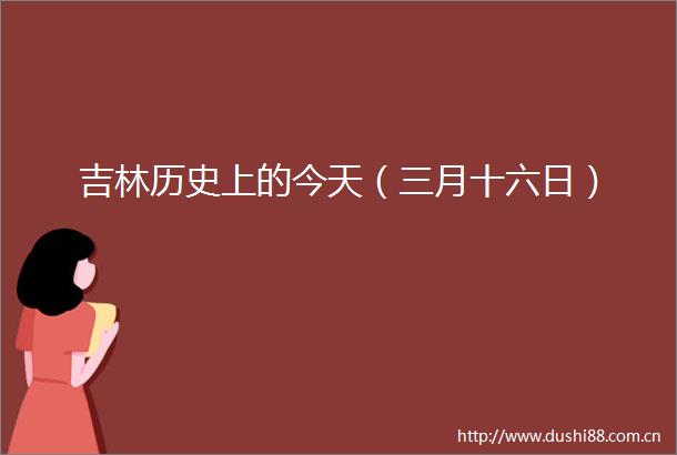 吉林历史上的今天（三月十六日）