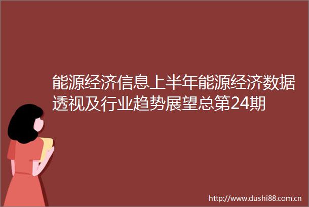 能源经济信息上半年能源经济数据透视及行业趋势展望总第24期
