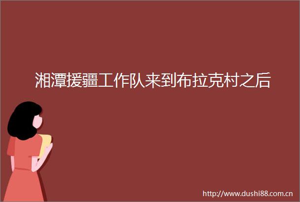 湘潭援疆工作队来到布拉克村之后