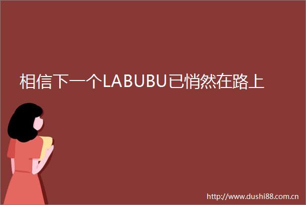 相信下一个LABUBU已悄然在路上