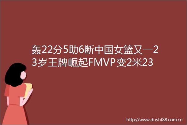 轰22分5助6断女篮又一23岁王牌崛起FMVP变2米23女姚明绝配