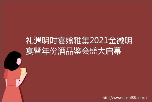 礼遇明时宴飨雅集2021金徽明宴暨年份酒品鉴会盛大启幕