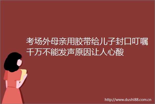 考场外母亲用胶带给儿子封口叮嘱千万不能发声原因让人心酸