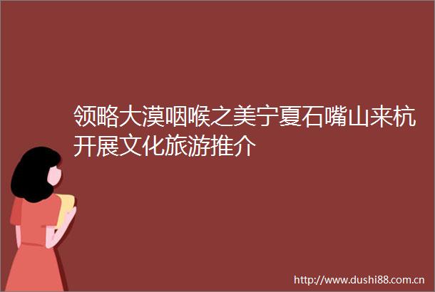 领略大漠咽喉之美宁夏石嘴山来杭开展文化旅游推介