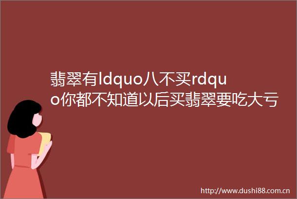 翡翠有ldquo八不买rdquo你都不知道以后买翡翠要吃大亏了