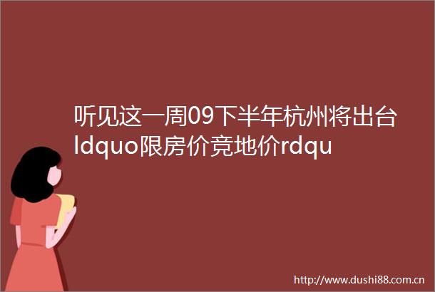 听见这一周09下半年杭州将出台ldquo限房价竞地价rdquo上实middot海上海均价仅为24600元㎡