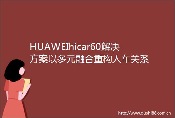 HUAWEIhicar60解决方案以多元融合重构人车关系