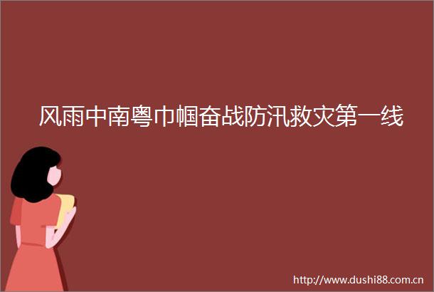风雨中南粤巾帼奋战防汛救灾第一线