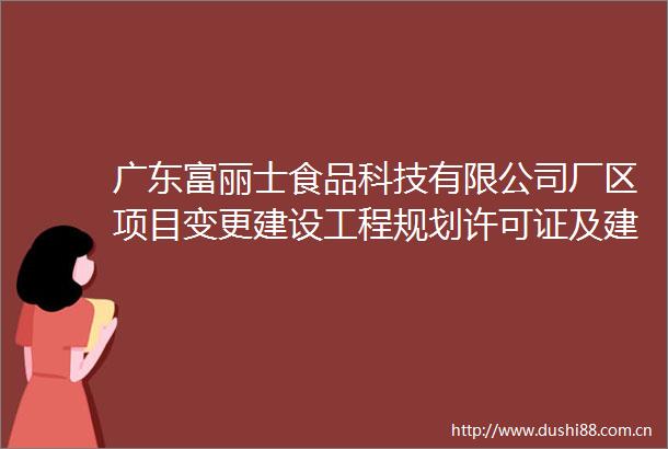 广东富丽士食品科技有限公司厂区项目变更建设工程规划许可证及建设工程规划条件核实批前公示