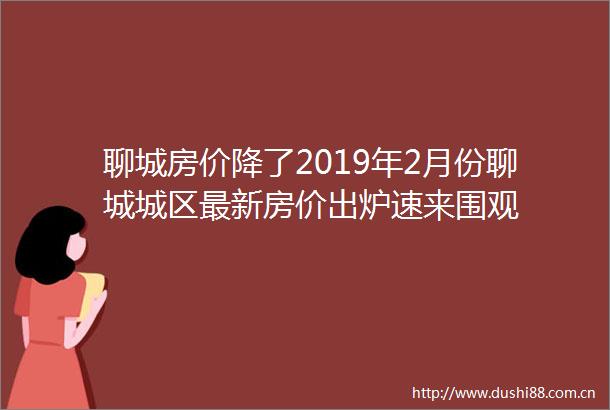 聊城房价降了2019年2月份聊城城区最新房价出炉速来围观