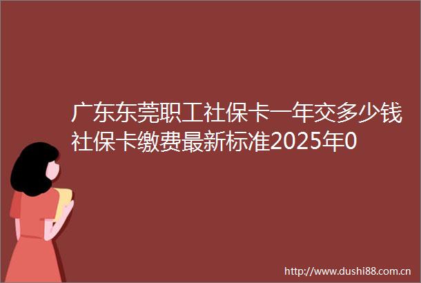 广东东莞职工社保卡一年交多少钱社保卡缴费最新标准2025年01月06月