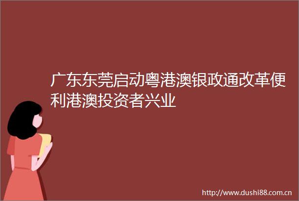 广东东莞启动粤港澳银政通改革便利港澳投资者兴业
