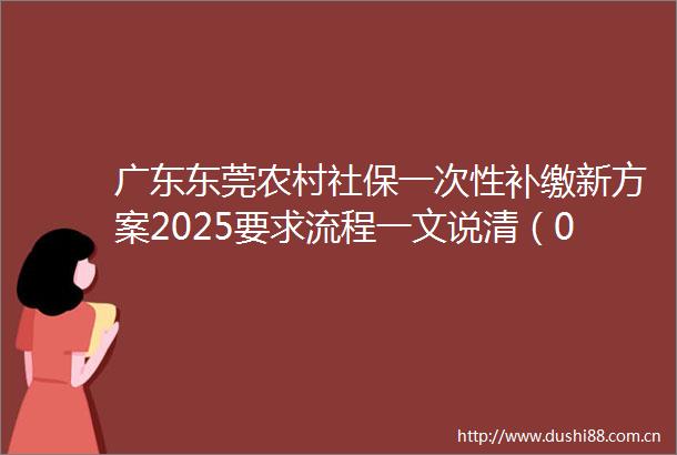 广东东莞农村社保一次性补缴新方案2025要求流程一文说清（0529）