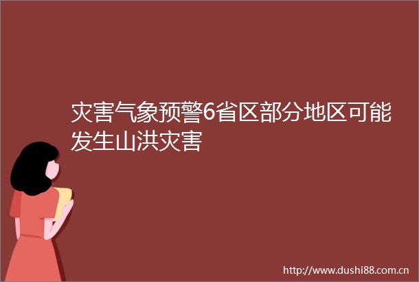 灾害气象预警6省区部分地区可能发生山洪灾害