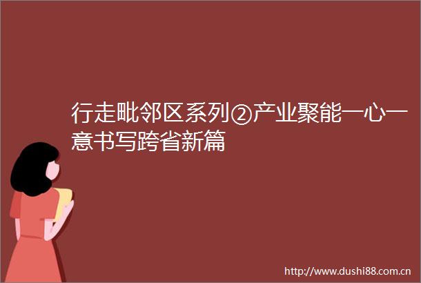 行走毗邻区系列②产业聚能一心一意书写跨省新篇