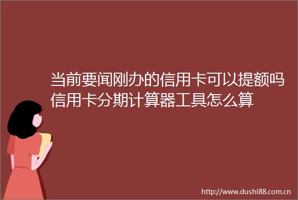 当前要闻刚办的信用卡可以提额吗信用卡分期计算器工具怎么算