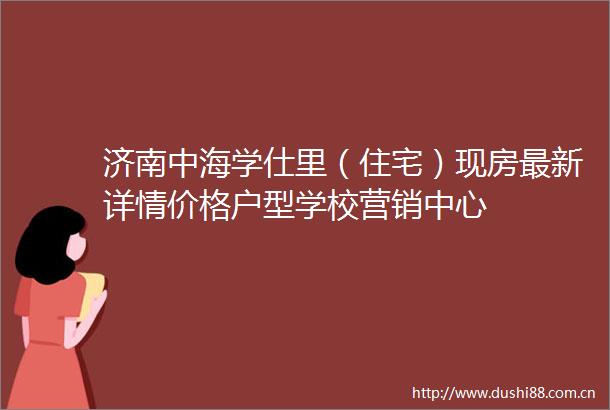济南中海学仕里（住宅）现房最新详情价格户型学校营销中心