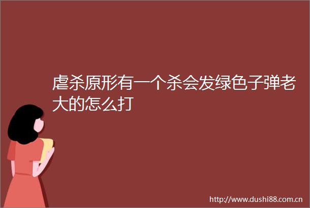 虐杀原形有一个杀会发绿色子弹老大的怎么打