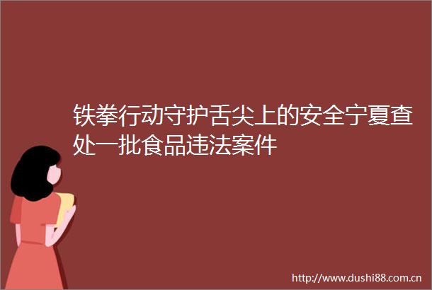铁拳行动守护舌尖上的安全宁夏查处一批食品案件