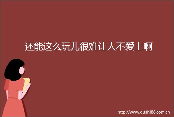 还能这么玩儿很难让人不爱上啊