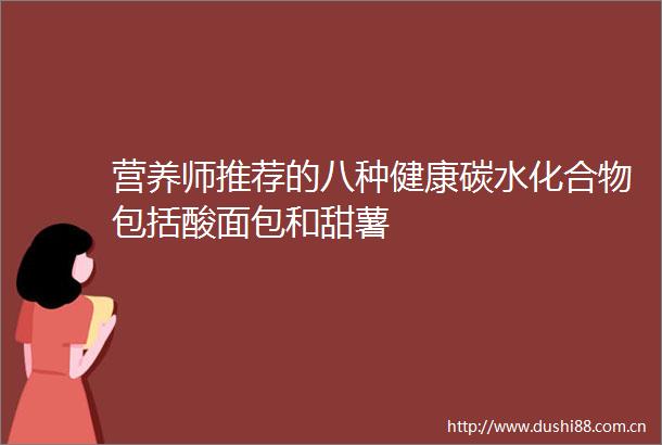 营养师推荐的八种健康碳水化合物包括酸面包和甜薯