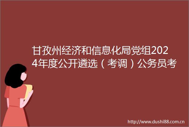 甘孜州经济和信息化局党组2024年度公开遴选（考调）员考察结果及体检相关事项的公告