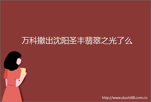 万科撤出沈阳圣丰翡翠之光了么