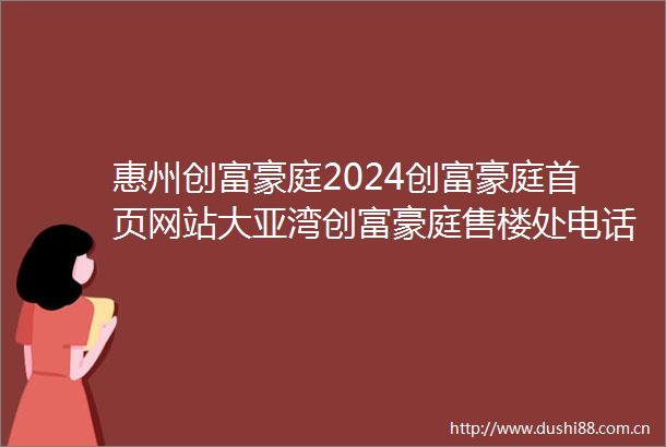 惠州创富豪庭2024创富豪庭首页网站大亚湾创富豪庭售楼处电话楼盘详情