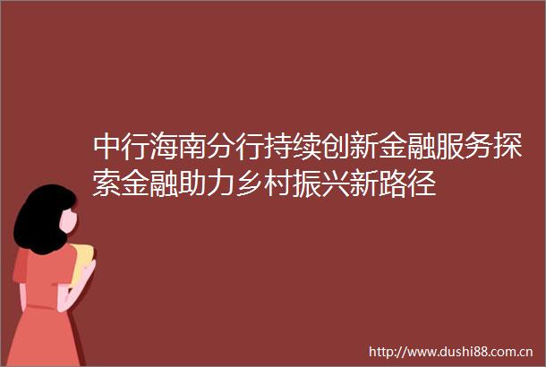 中行海南分行持续创新金融服务探索金融助力乡村振兴新路径