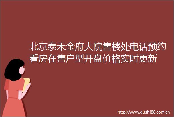 北京泰禾金府大院售楼处电话预约看房在售户型开盘价格实时更新