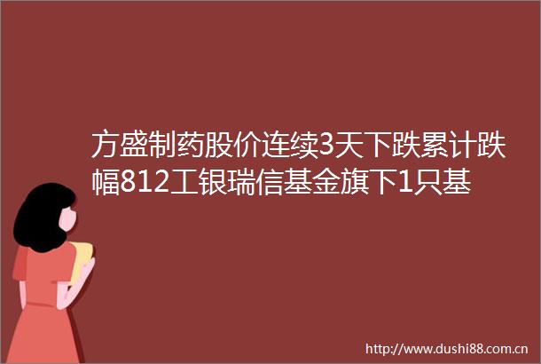 方盛制药股价连续3天下跌累计跌幅812工银瑞信基金旗下1只基金持53997万股浮亏损失46437万元