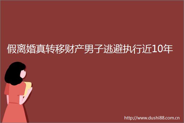 假离婚真转移财产男子逃避执行近10年