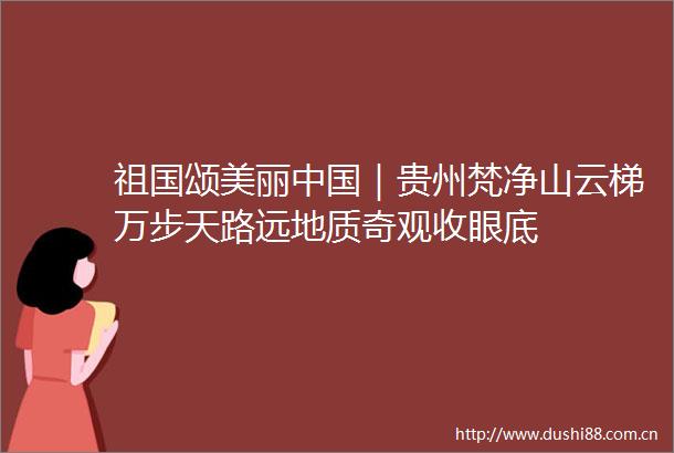 祖国颂美丽｜贵州梵净山云梯万步天路远地质奇观收眼底