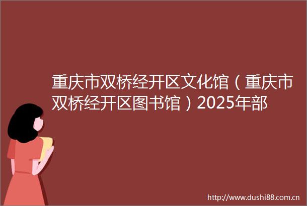 重庆市双桥经开区文化馆（重庆市双桥经开区图书馆）2025年部门预算情况说明