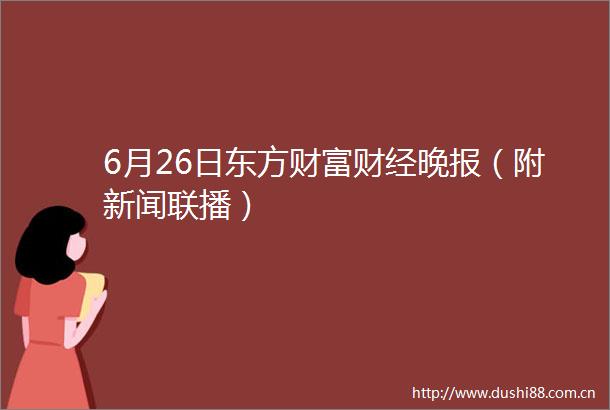 6月26日东方财富财经晚报（附新闻联播）