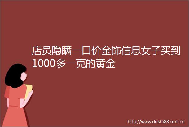 店员隐瞒一口价金饰信息女子买到1000多一克的黄金