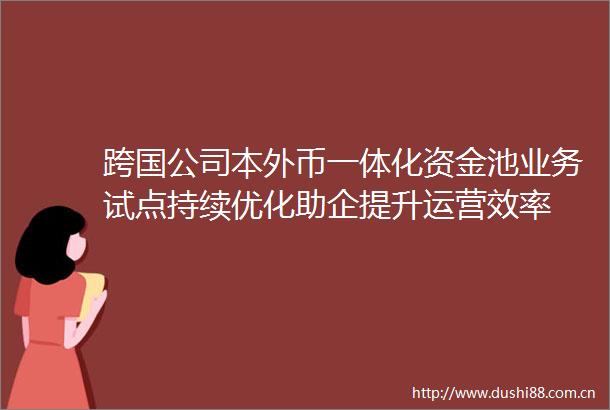 跨国公司本外币一体化资金池业务试点持续优化助企提升运营效率