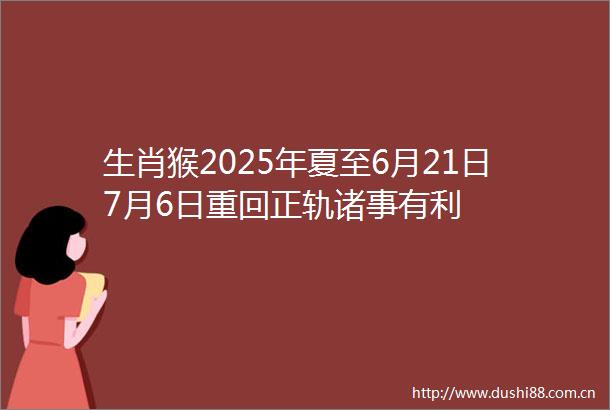 生肖猴2025年夏至6月21日7月6日重回正轨诸事有利