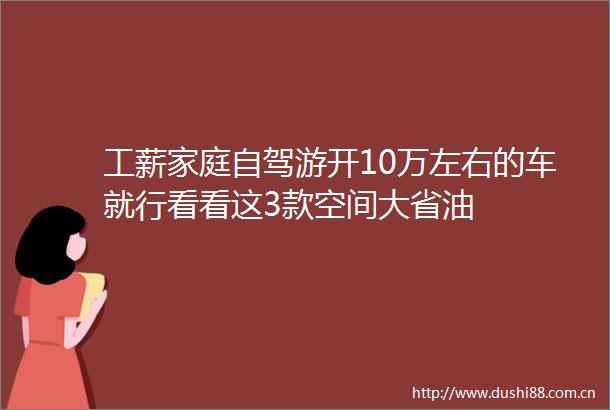工薪家庭自驾游开10万左右的车就行看看这3款空间大省油
