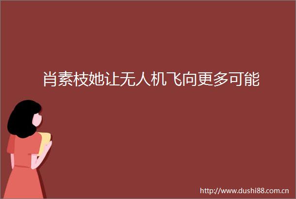 肖素枝她让无人机飞向更多可能