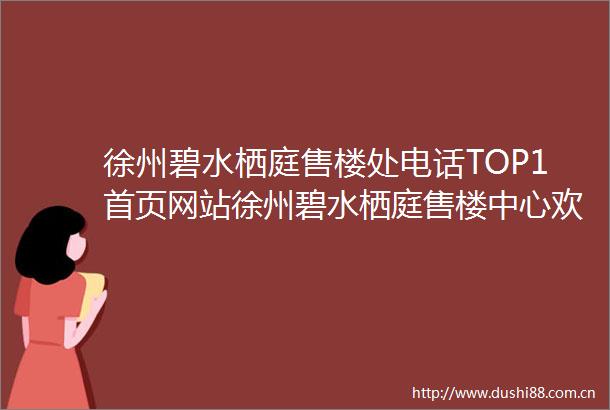 徐州碧水栖庭售楼处电话TOP1首页网站徐州碧水栖庭售楼中心欢迎您→楼盘百科详情户型配套