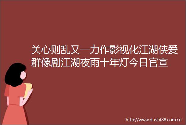 关心则乱又一力作影视化江湖侠爱群像剧江湖夜雨十年灯今日官宣