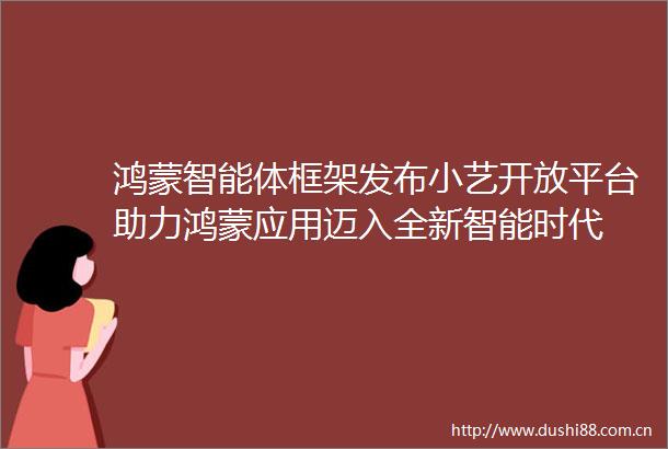 鸿蒙智能体框架发布小艺开放平台助力鸿蒙应用迈入全新智能时代