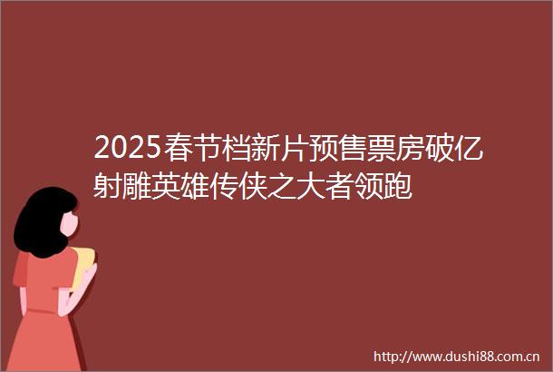 2025春节档新片预售票房破亿射雕英雄传侠之大者领跑