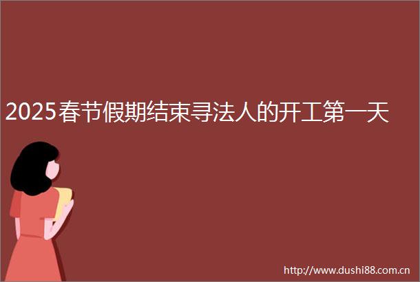 2025春节假期结束寻法人的开工第一天
