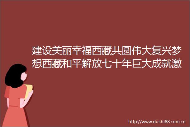 建设美丽幸福西藏共圆伟大复兴梦想西藏和平解放七十年巨大成就激励各族儿女携手奋进
