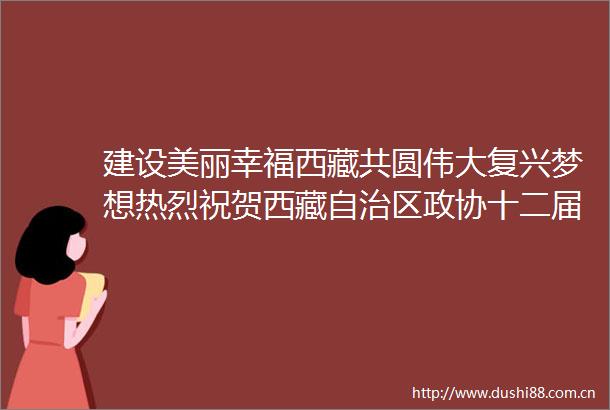 建设美丽幸福西藏共圆伟大复兴梦想热烈祝贺西藏自治区政协十二届二次会议胜利闭幕