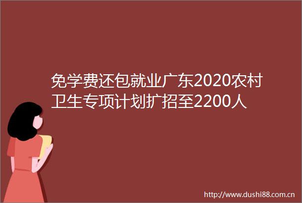 免学费还包就业广东2020农村卫生专项计划扩招至2200人