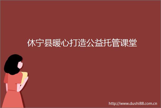 休宁县暖心打造公益托管课堂